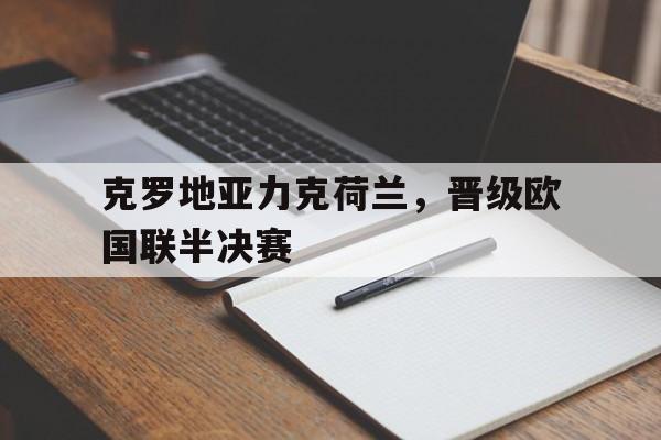关于克罗地亚力克荷兰，晋级欧国联半决赛的信息