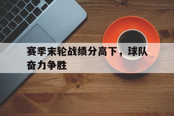 赛季末轮战绩分高下，球队奋力争胜的简单介绍