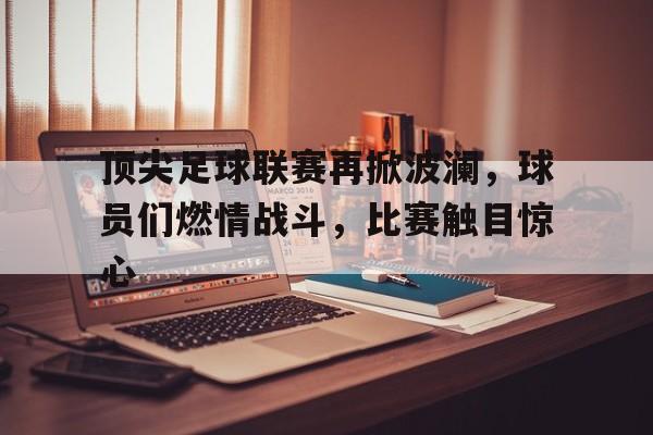 顶尖足球联赛再掀波澜，球员们燃情战斗，比赛触目惊心的简单介绍