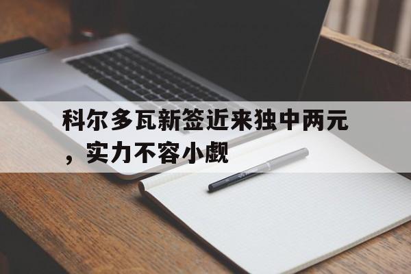 科尔多瓦新签近来独中两元，实力不容小觑的简单介绍