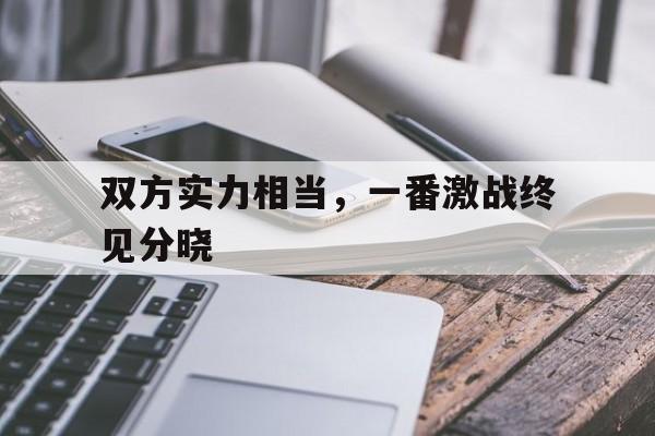包含双方实力相当，一番激战终见分晓的词条