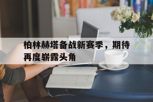 关于柏林赫塔备战新赛季，期待再度崭露头角的信息