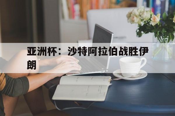 亚洲杯：沙特阿拉伯战胜伊朗