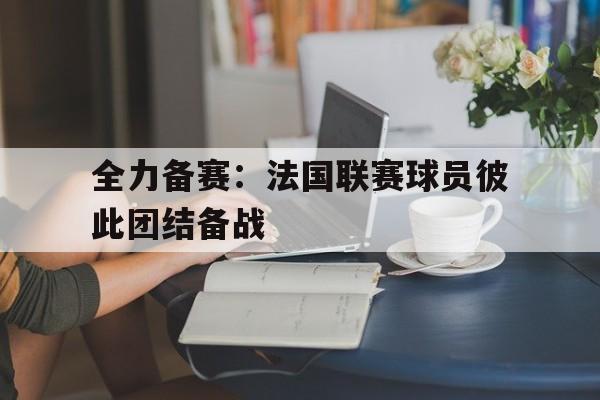全力备赛：法国联赛球员彼此团结备战的简单介绍