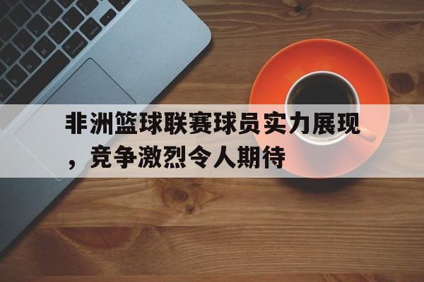 非洲篮球联赛球员实力展现，竞争激烈令人期待的简单介绍