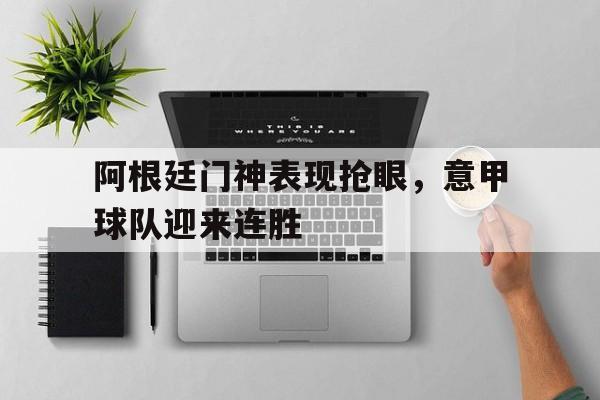 关于阿根廷门神表现抢眼，意甲球队迎来连胜的信息
