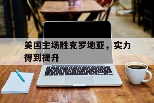 美国主场胜克罗地亚，实力得到提升