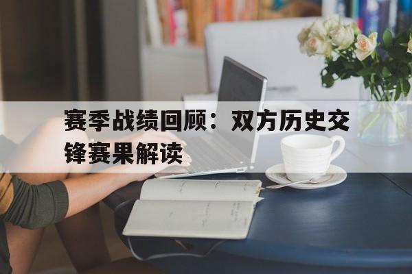 赛季战绩回顾：双方历史交锋赛果解读的简单介绍