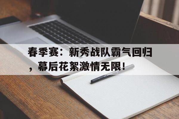 春季赛：新秀战队霸气回归，幕后花絮激情无限！