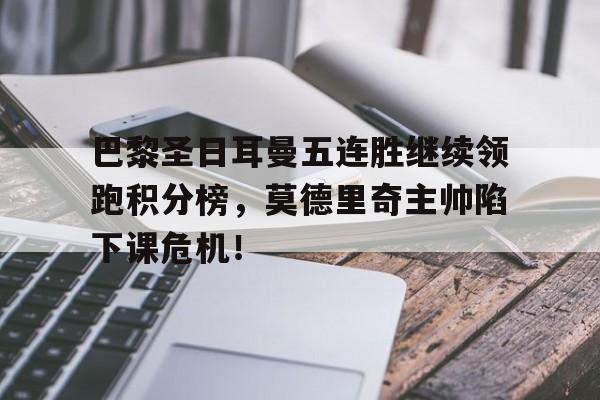 巴黎圣日耳曼五连胜继续领跑积分榜，莫德里奇主帅陷下课危机！