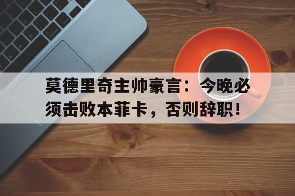 莫德里奇主帅豪言：今晚必须击败本菲卡，否则辞职！