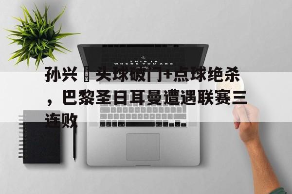 孙兴慜头球破门+点球绝杀，巴黎圣日耳曼遭遇联赛三连败