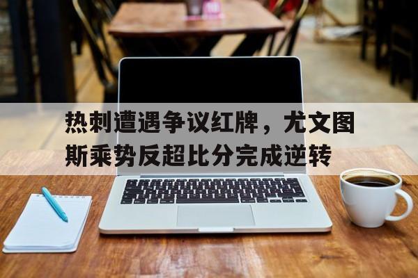 热刺遭遇争议红牌，尤文图斯乘势反超比分完成逆转