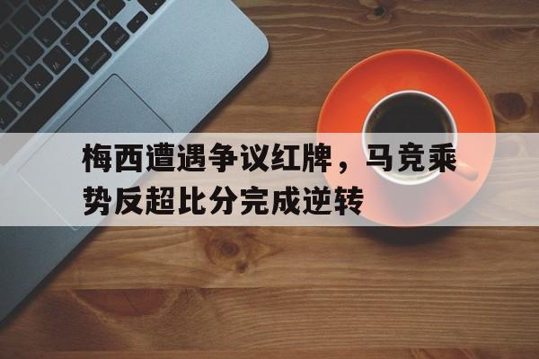 梅西遭遇争议红牌，马竞乘势反超比分完成逆转梅西进了马竞多少球