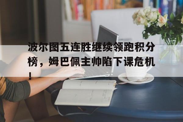 波尔图五连胜继续领跑积分榜，姆巴佩主帅陷下课危机！