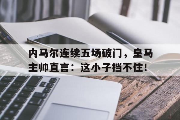 内马尔连续五场破门，皇马主帅直言：这小子挡不住！梅西精彩进球集锦