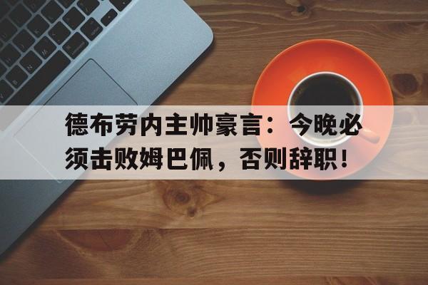 德布劳内主帅豪言：今晚必须击败姆巴佩，否则辞职！