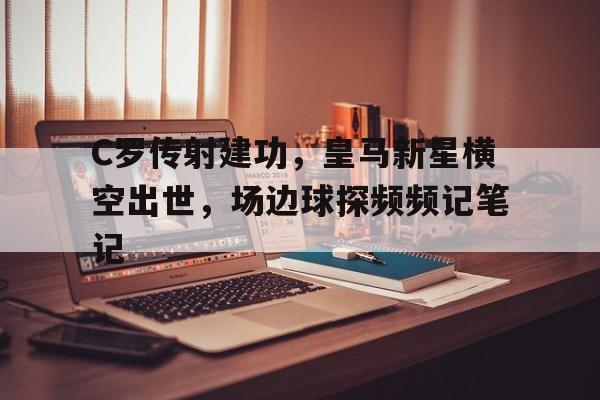 C罗传射建功，皇马新星横空出世，场边球探频频记笔记皇马新星居莱尔
