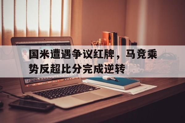 国米遭遇争议红牌，马竞乘势反超比分完成逆转
