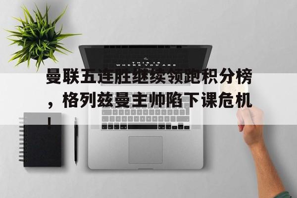 曼联五连胜继续领跑积分榜，格列兹曼主帅陷下课危机！