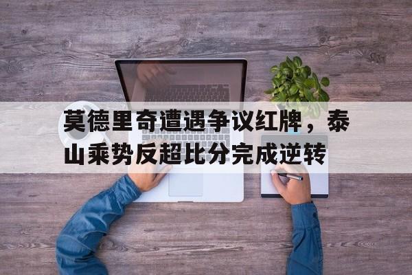 莫德里奇遭遇争议红牌，泰山乘势反超比分完成逆转